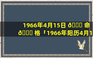 1966年4月15日 💐 命 🐕 格「1966年阳历4月15号是农历几月初几」